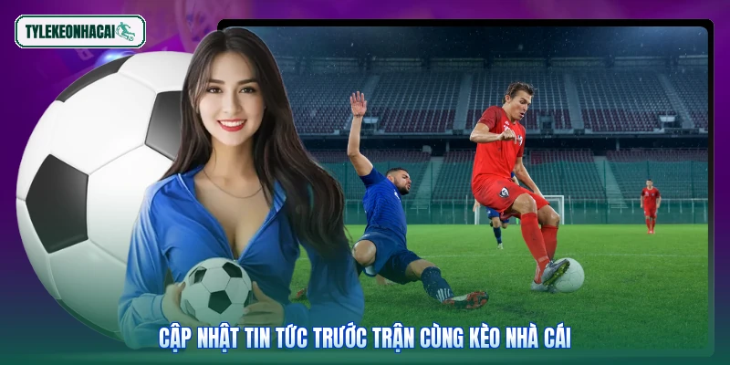 Cập nhật tin tức trước trận cùng Kèo nhà cái