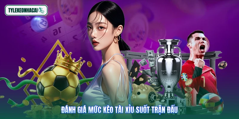 Đánh giá mức kèo tài xỉu suốt trận đấu
