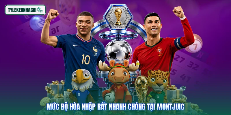 Mức độ hòa nhập rất nhanh chóng tại Montjuic