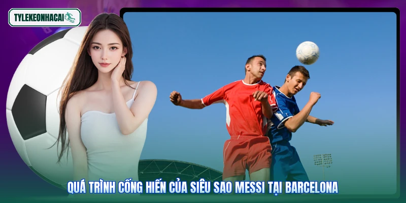 Quá trình cống hiến của siêu sao Messi tại Barcelona