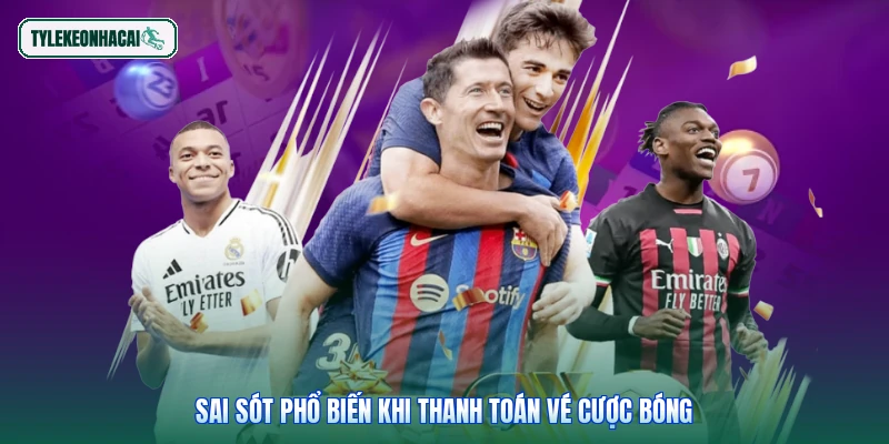 Sai sót phổ biến khi thanh toán vé cược bóng